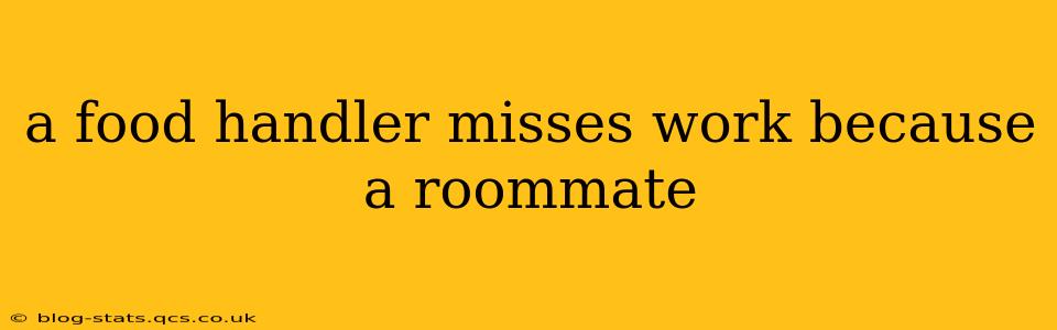 a food handler misses work because a roommate