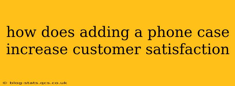 how does adding a phone case increase customer satisfaction