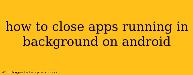 how to close apps running in background on android