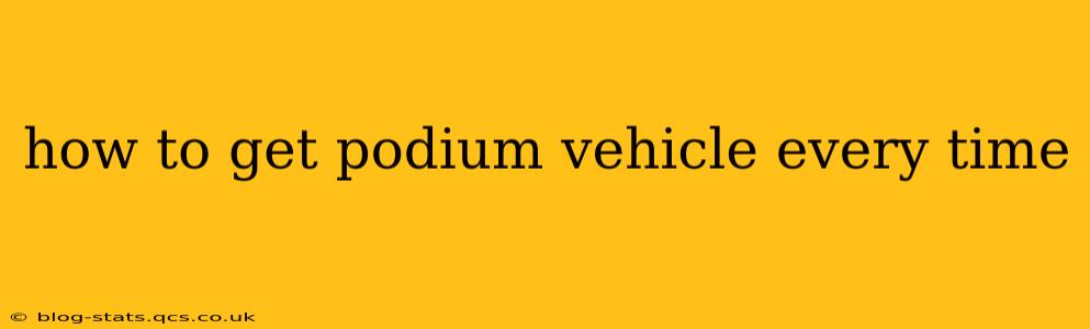 how to get podium vehicle every time