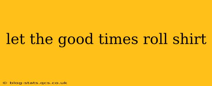 let the good times roll shirt