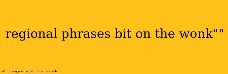 regional phrases bit on the wonk""