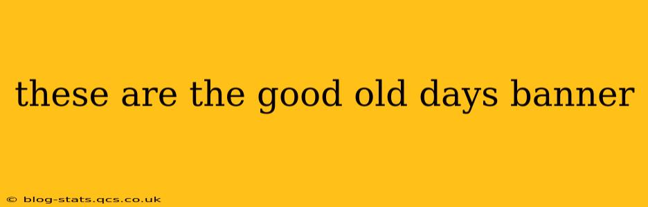 these are the good old days banner