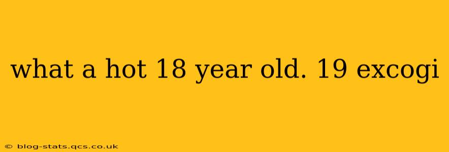 what a hot 18 year old. 19 excogi what a hot 18 year old. 19 excogi