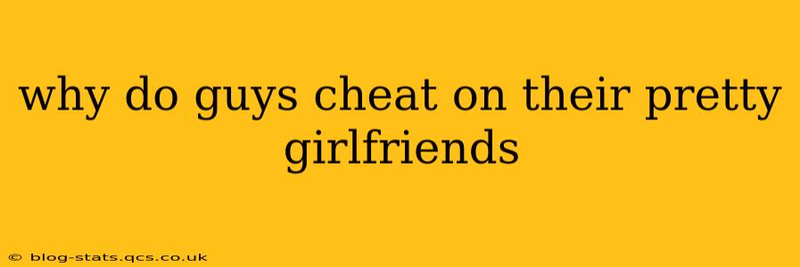 why do guys cheat on their pretty girlfriends